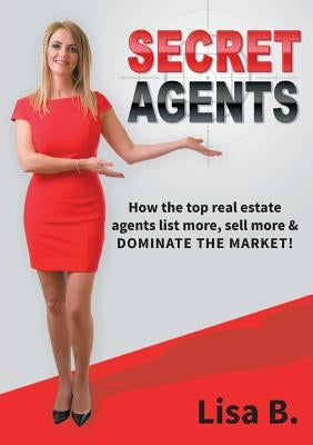 Secret Agents: How the top real estate agents list more, sell more & dominate the market! Paperback Lisa B Group Pty Ltd