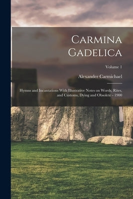Carmina Gadelica: Hymns and Incantations With Illustrative Notes on Words, Rites, and Customs, Dying and Obsolete - 1900; Volume 1 Paperback Legare Street Press