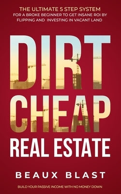 Dirt Cheap Real Estate: The Ultimate 5 Step System for a Broke Beginner to get INSANE ROI by Flipping and Investing in Vacant Land Build your Paperback Independently Published