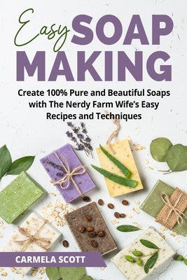 Easy Soap Making: Create 100% Pure and Beautiful Soaps with The Nerdy Farm Wife's Easy Recipes and Techniques Paperback Carmela Scott