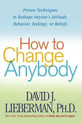 How to Change Anybody: Proven Techniques to Reshape Anyone's Attitude, Behavior, Feelings, or Beliefs Paperback St. Martin's Griffin