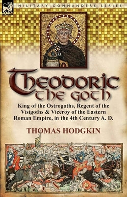 Theodoric the Goth: King of the Ostrogoths, Regent of the Visigoths & Viceroy of the Eastern Roman Empire, in the 4th Century A. D. Paperback Leonaur Ltd