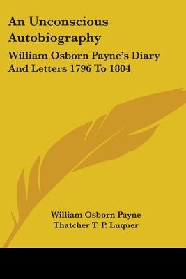 An Unconscious Autobiography: William Osborn Payne's Diary And Letters 1796 To 1804 Paperback Kessinger Publishing
