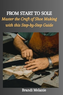 From Start to Sole: Master the Craft of Shoe Making with this Step-by-Step Guide Paperback Independently Published