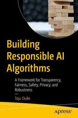 Building Responsible AI Algorithms: A Framework for Transparency, Fairness, Safety, Privacy, and Robustness Paperback Apress