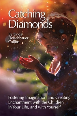 Catching Diamonds: Fostering Imagination and Creating Enchantment with the Children in Your Life, and with Yourself Knowhereland