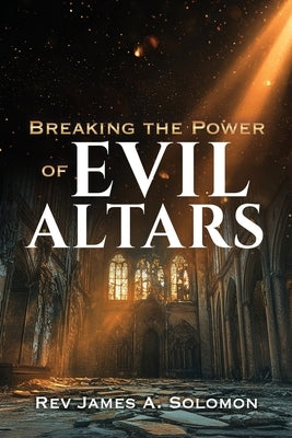 Breaking the Power of EVIL ALTARS by Solomon, James A.