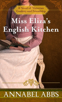 Miss Eliza's English Kitchen: A Novel of Victorian Cookery and Friendship by Abbs, Annabel