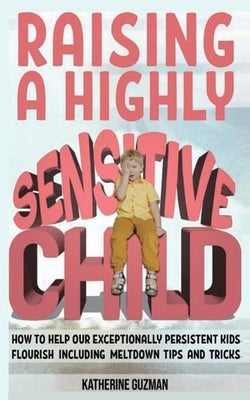 Raising A Highly Sensitive Child: How To Help Our Exceptionally Persistent Kids Flourish Including Meltdown Tips And Tricks Paperback Katherine Guzman