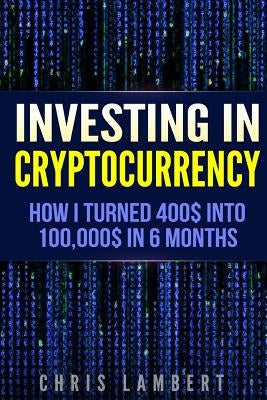 Cryptocurrency: How I Turned $400 into $100,000 by Trading Cryprocurrency in 6 months Paperback Createspace Independent Publishing Platform