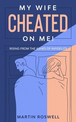 My Wife Cheated on Me!: Rising from the Ashes of Infidelity. A Survivor's Guide on How to Overcome Your Wife Betrayal And Regain Self-Control Paperback Independently Published