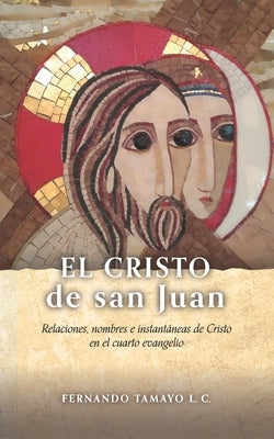 El Cristo de San Juan: Relaciones, nombres e instantáneas de Cristo en el cuarto evangelio by Tamayo LC, Fernando