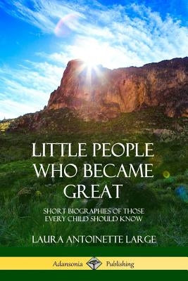 Little People Who Became Great: Short Biographies of Those Every Child Should Know Paperback Lulu.com