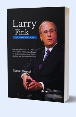 Larry Fink The CEO Of BlackRock: Reshaping Finance: The Larry Fink Legacy" A Visionary's Impact on Responsible Investing, Global Markets, and Sustaina Paperback Independently Published