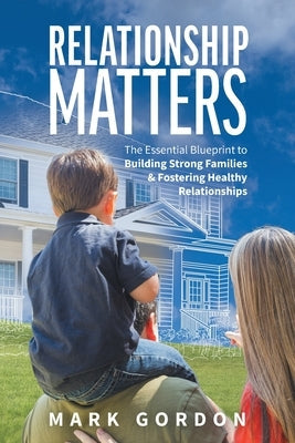 Relationship Matters: The Essential Blueprint to Building Strong Families & Fostering Healthy Relationships Paperback FriesenPress