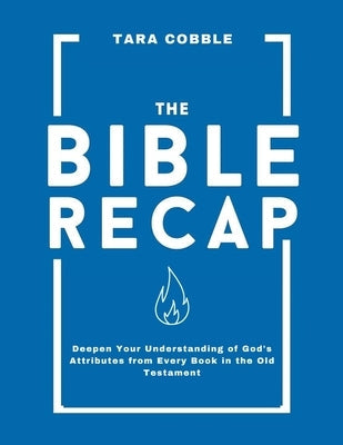 The Bible Recap: Deepen Your Understanding of God's Attributes from Every Book in the Old Testament by Cobble, Tara