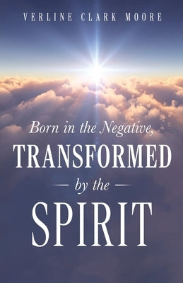 Born in the Negative: Transformed by the Spirit by Moore, Verline Clark