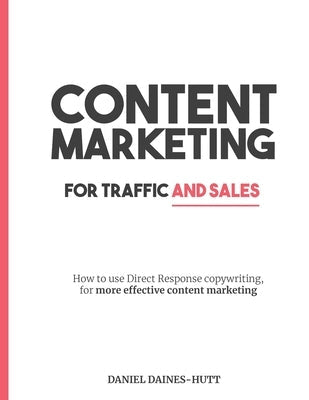 Content Marketing For Traffic And Sales: How To Use Direct Response Copywriting, For More Effective Content Marketing Paperback Independently Published