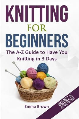 Knitting For Beginners: The A-Z Guide to Have You Knitting in 3 Days (Includes 15 Knitting Patterns) Paperback Independently Published