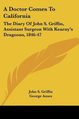 A Doctor Comes To California: The Diary Of John S. Griffin, Assistant Surgeon With Kearny's Dragoons, 1846-47 Paperback Kessinger Publishing