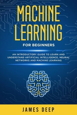 Machine Learning for Beginners: An Introductory Guide to Learn and Understand Artificial Intelligence, Neural Networks and Machine Learning Paperback Independently Published