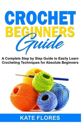 Crochet Beginners Guide: A Complete Step by Step Guide to Easily Learn Crocheting Techniques for Absolute Beginners. Includes Illustrations and Paperback Independently Published