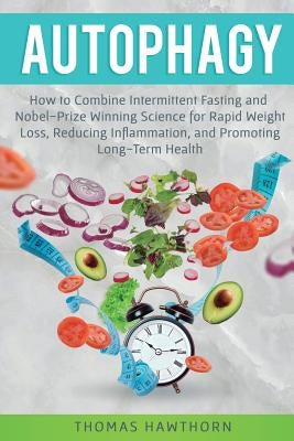 Autophagy: How to Combine Intermittent Fasting and Nobel-Prize Winning Science for Rapid Weight Loss, Reducing Inflammation, and Promoting Long-Term H by Hawthorn, Thomas
