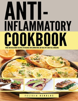 Anti Inflammatory Complete Cookbook: Over 100 Delicious Recipes to Reduce Inflammation, Be Healthy and Feel Amazing by Renolds, Felicia