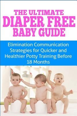 The Ultimate Diaper Free Baby Guide: Elimination Communication Strategies for Quicker and Healthier Potty Training Before 18 Months Paperback Createspace Independent Publishing Platform
