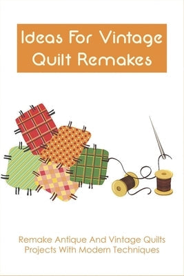 Ideas For Vintage Quilt Remakes: Remake Antique And Vintage Quilts Projects With Modern Techniques: Quilt Books Paperback Independently Published