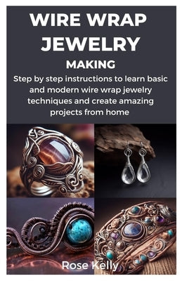 Wire Wrap Jewelry Making: Step by step instructions to learn basic and modern wire wrap jewelry techniques and create amazing projects from home Paperback Independently Published
