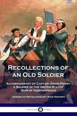Recollections of an Old Soldier: Autobiography of Captain David Perry, a Soldier of the United States' War of Independence (American Revolutionary War Paperback Pantianos Classics