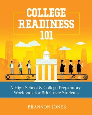 College Readiness 101: A High School & College Preparatory Workbook for 8th Grade Students Paperback Purposely Created Publishing Group