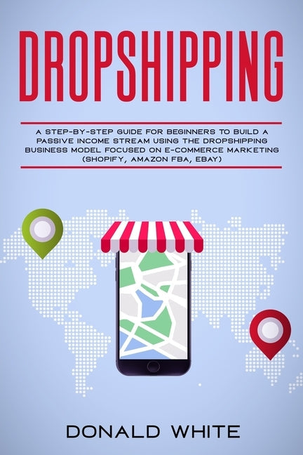 Dropshipping: A Step-By-Step Guide for Beginners to Build a Passive Income Stream Using the Drop Shipping Business Model Focused on Paperback Independently Published
