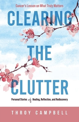 Clearing the Clutter: Personal Stories of Healing, Reflection, and Rediscovery by Campbell, Throy