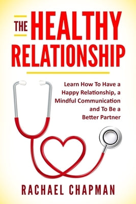 The Healthy Relationship: Learn How to Have a Happy Relationship, a Mindful Communication and To Be a Better Partner Paperback Independently Published