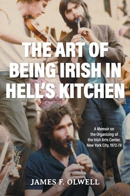 The Art of Being Irish in Hell's Kitchen: A Memoir of the Organizing of the Irish Arts Center in New York City 1972-78 Paperback FriesenPress