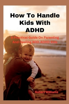How To Handle Kids With ADHD: A Practical Guide On Parenting And Dealing With ADHD Kids Paperback Independently Published