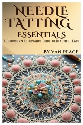 Needle Tatting Essentials: A Beginner's To Advance Guide to Beautiful Lace Paperback Independently Published