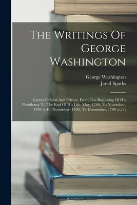 The Writings Of George Washington: Letters Official And Private, From The Beginning Of His Presidency To The End Of His Life. May, 1789, To November, Paperback Legare Street Press