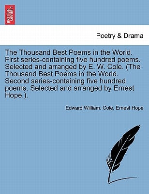 The Thousand Best Poems in the World. First Series-Containing Five Hundred Poems. Selected and Arranged by E. W. Cole. (the Thousand Best Poems in the Paperback British Library, Historical Print Editions