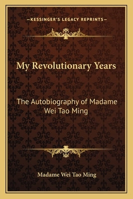 My Revolutionary Years: The Autobiography of Madame Wei Tao Ming Paperback Kessinger Publishing