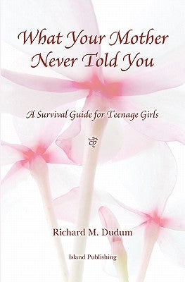 What Your Mother Never Told You: A Teenage Girls Survival Guide Paperback Richard Dudum