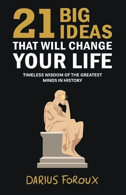 21 Big Ideas That Will Change Your Life: Timeless Wisdom of the Greatest Minds in History by Foroux, Darius