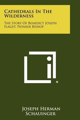 Cathedrals in the Wilderness: The Story of Benedict Joseph Flaget, Pioneer Bishop Paperback Literary Licensing, LLC