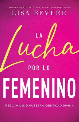 La Lucha Por Lo Femenino: Reclamando Nuestra Identidad Divina by Bevere, Lisa