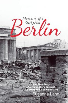 Memoirs of a Girl from Berlin: The True Story of a Young Girl'S Strength and Courage and Her Will to Live Paperback Authorhouse