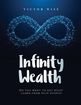 Infinity Wealth: Do you want to get rich? Learn from rich people! Paperback V.Wise
