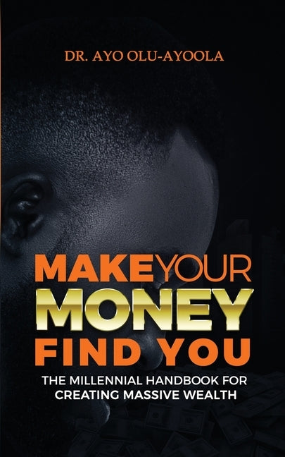 Make Your Money Find You: The Millennial Handbook For Creating Massive Wealth by Olu-Ayoola, Ayo