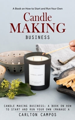Candle Making Business: A Book on How to Start and Run Your Own (Manage a Profitable Home-based Candle Making Business) Paperback Bengion Cosalas